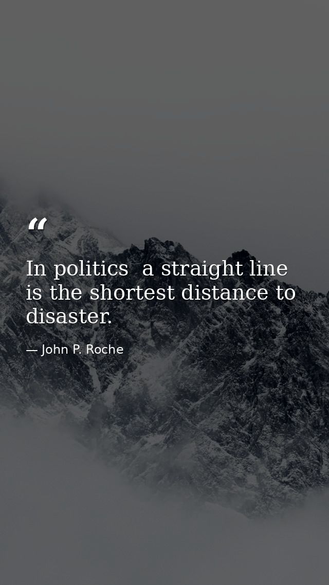 In politics  a straight line is the shortest distance to disaster. — John P. Roche