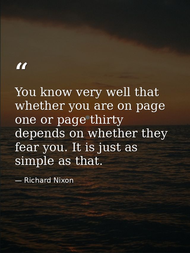 You know very well that whether you are on page one or page thirty depends on whether they fear you. It is just as simpl — Richard Nixon
