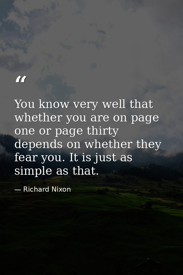 You know very well that whether you are on page one or page thirty depends on whether they fear you. It is just as simpl — Richard Nixon