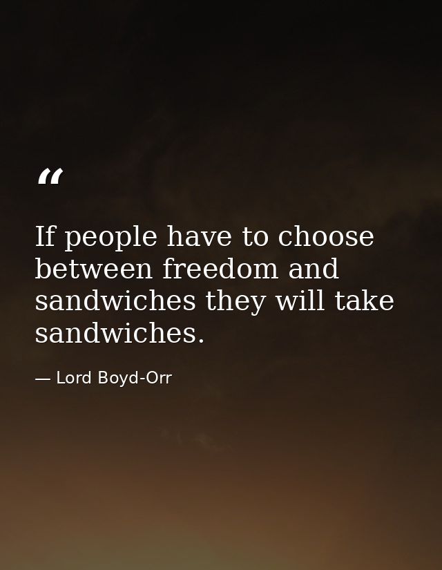If people have to choose between freedom and sandwiches they will take sandwiches. — Lord Boyd-Orr