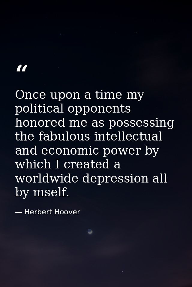 Once upon a time my political opponents honored me as possessing the fabulous intellectual and economic power by which I — Herbert Hoover