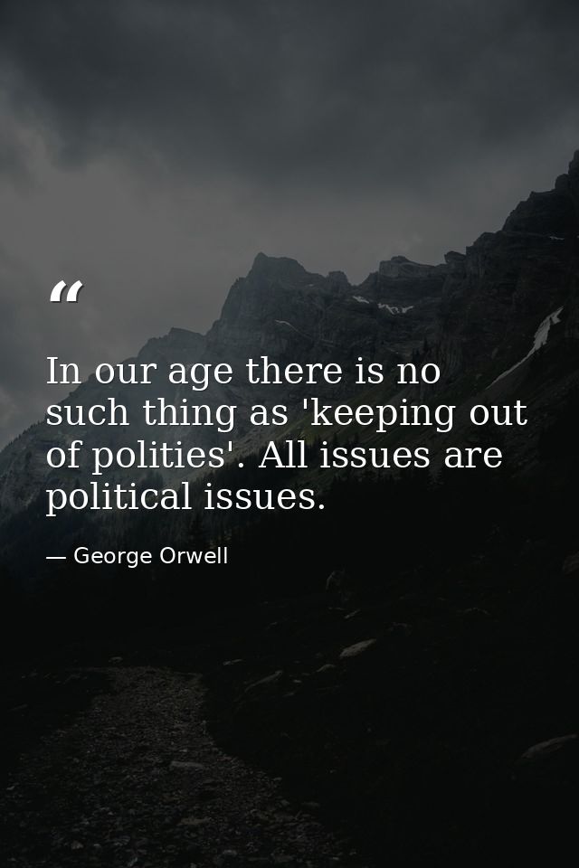In our age there is no such thing as 'keeping out of polities'. All issues are political issues. — George Orwell