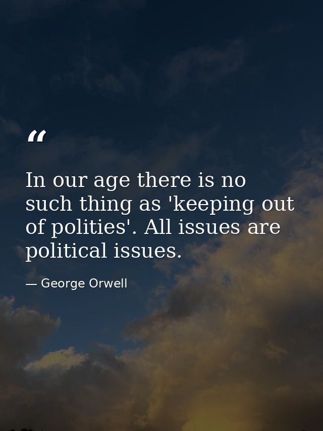 In our age there is no such thing as 'keeping out of polities'. All issues are political issues. — George Orwell