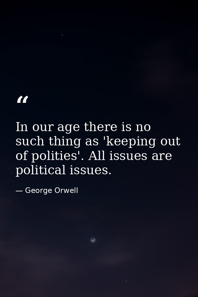 In our age there is no such thing as 'keeping out of polities'. All issues are political issues. — George Orwell