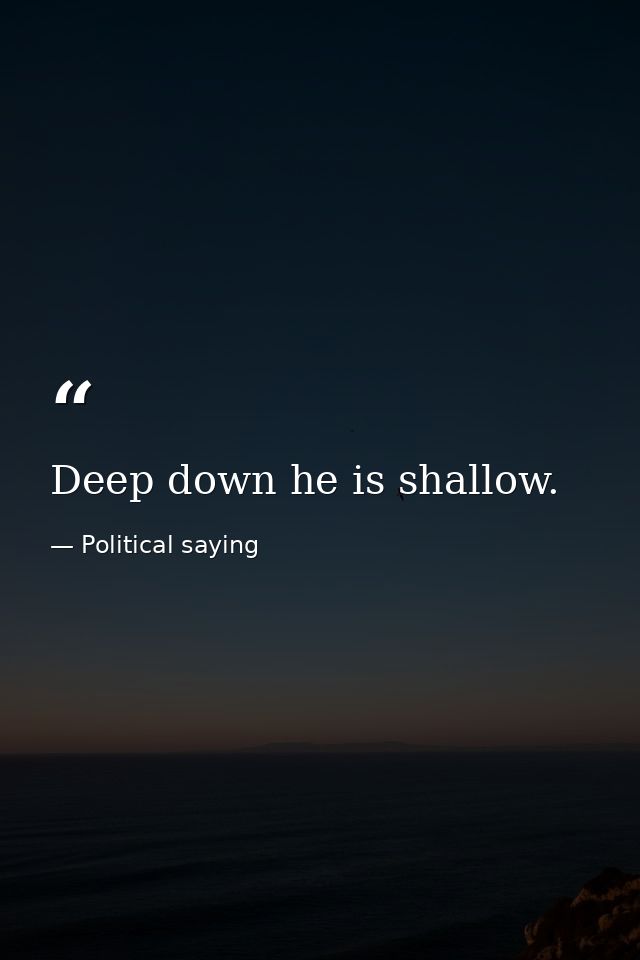 Deep down he is shallow. — Political saying