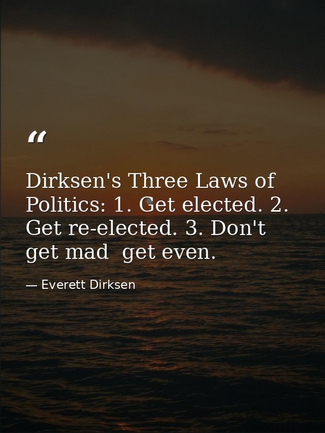 Dirksen's Three Laws of Politics: 1. Get elected. 2. Get re-elected. 3. Don't get mad  get even. — Everett Dirksen
