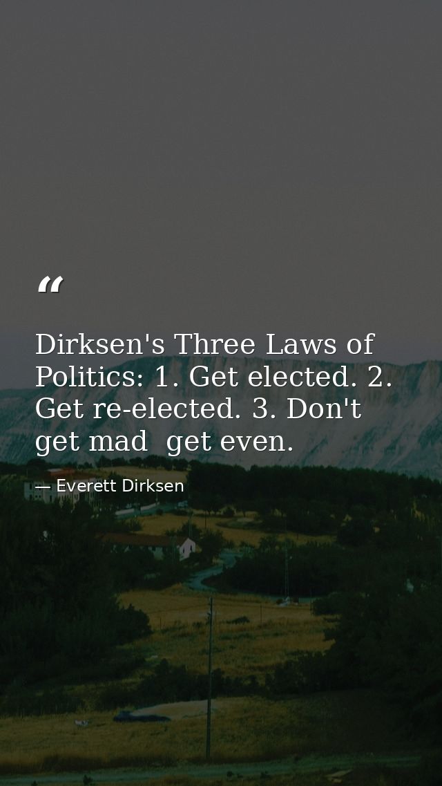 Dirksen's Three Laws of Politics: 1. Get elected. 2. Get re-elected. 3. Don't get mad  get even. — Everett Dirksen