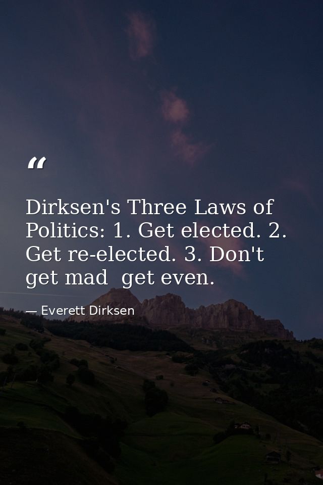 Dirksen's Three Laws of Politics: 1. Get elected. 2. Get re-elected. 3. Don't get mad  get even. — Everett Dirksen