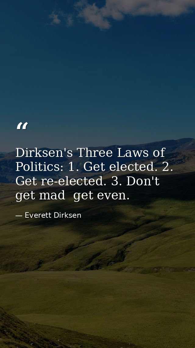 Dirksen's Three Laws of Politics: 1. Get elected. 2. Get re-elected. 3. Don't get mad  get even. — Everett Dirksen