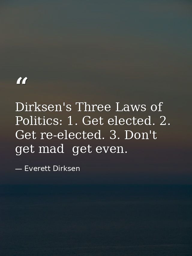 Dirksen's Three Laws of Politics: 1. Get elected. 2. Get re-elected. 3. Don't get mad  get even. — Everett Dirksen