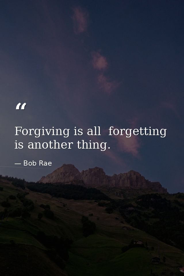 Forgiving is all  forgetting is another thing. — Bob Rae