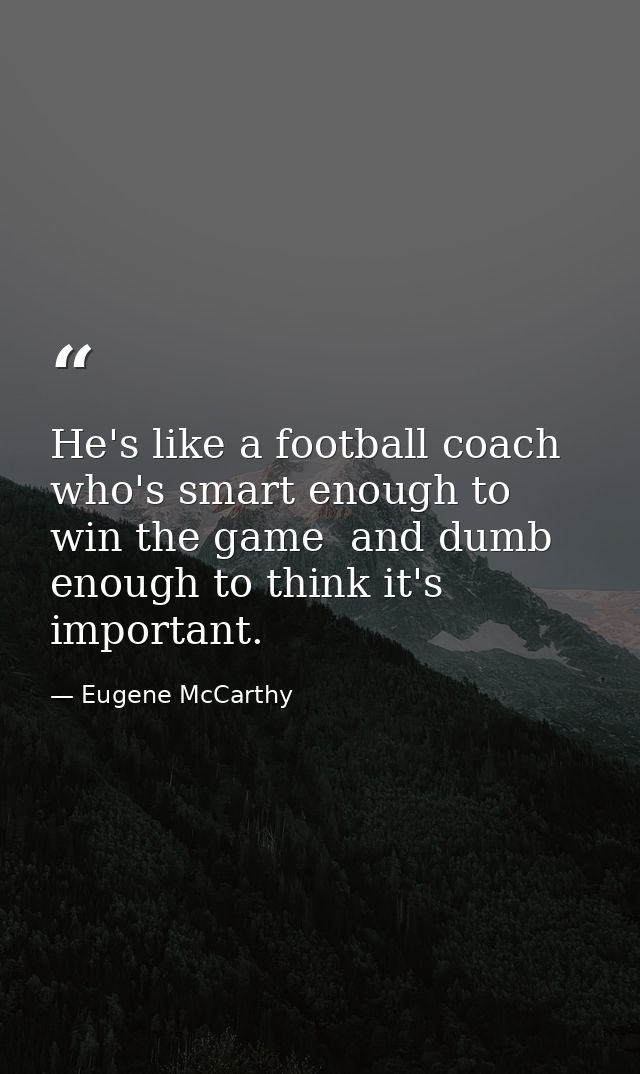 He's like a football coach who's smart enough to win the game  and dumb enough to think it's important. — Eugene McCarthy