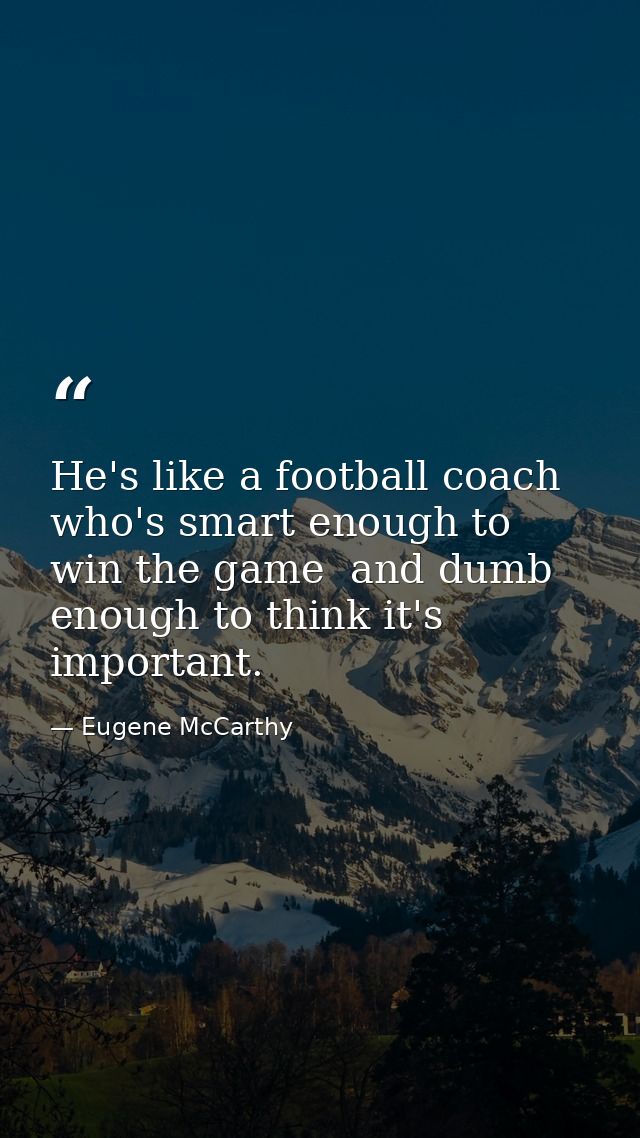 He's like a football coach who's smart enough to win the game  and dumb enough to think it's important. — Eugene McCarthy