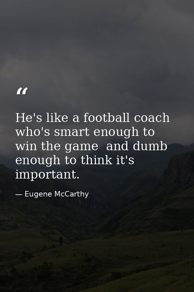 He's like a football coach who's smart enough to win the game  and dumb enough to think it's important. — Eugene McCarthy