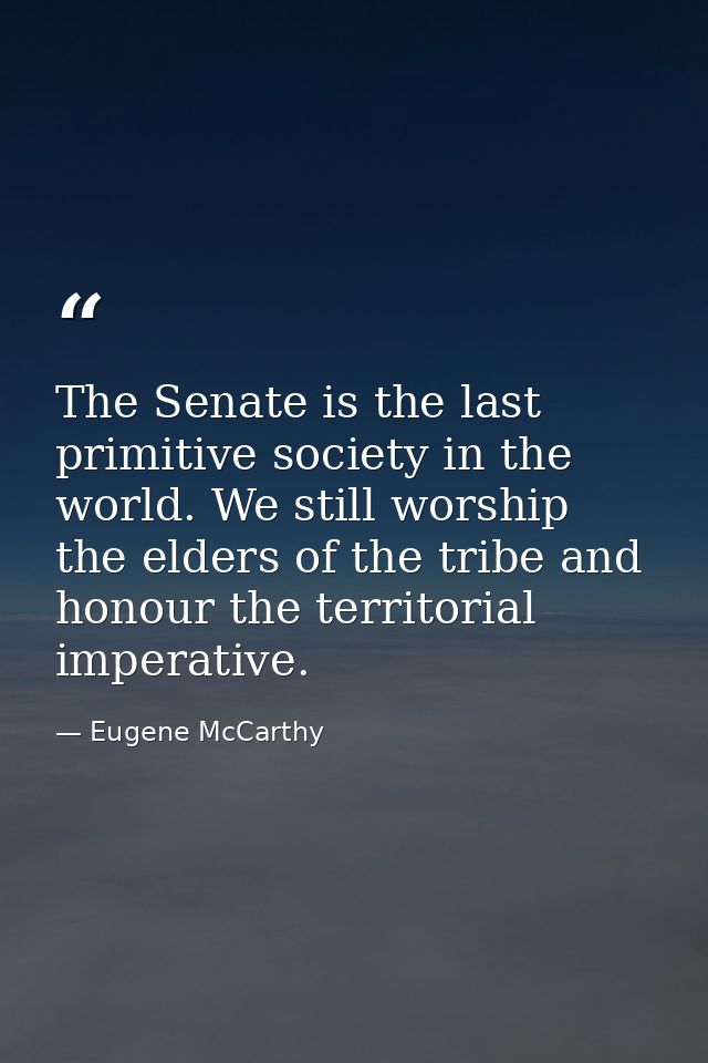 The Senate is the last primitive society in the world. We still worship the elders of the tribe and honour the territori — Eugene McCarthy