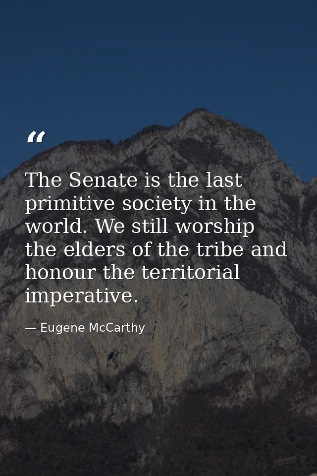 The Senate is the last primitive society in the world. We still worship the elders of the tribe and honour the territori — Eugene McCarthy