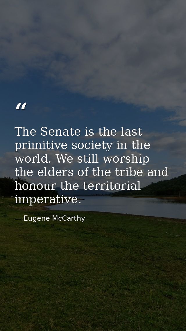 The Senate is the last primitive society in the world. We still worship the elders of the tribe and honour the territori — Eugene McCarthy