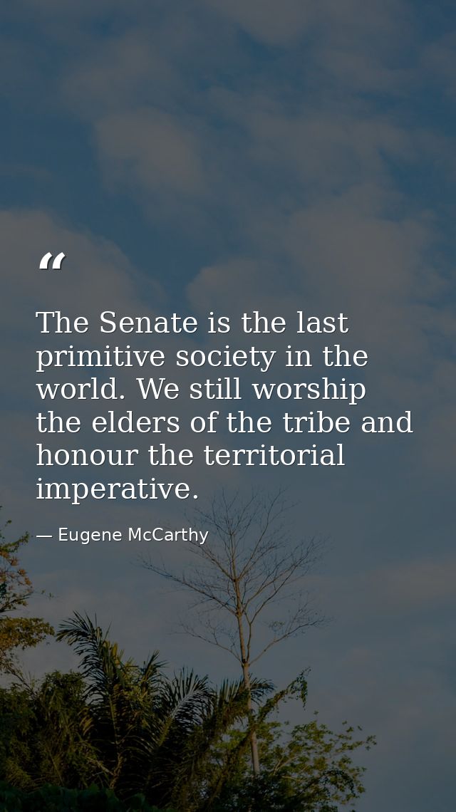 The Senate is the last primitive society in the world. We still worship the elders of the tribe and honour the territori — Eugene McCarthy
