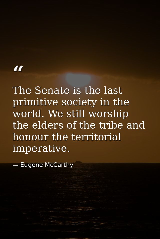 The Senate is the last primitive society in the world. We still worship the elders of the tribe and honour the territori — Eugene McCarthy