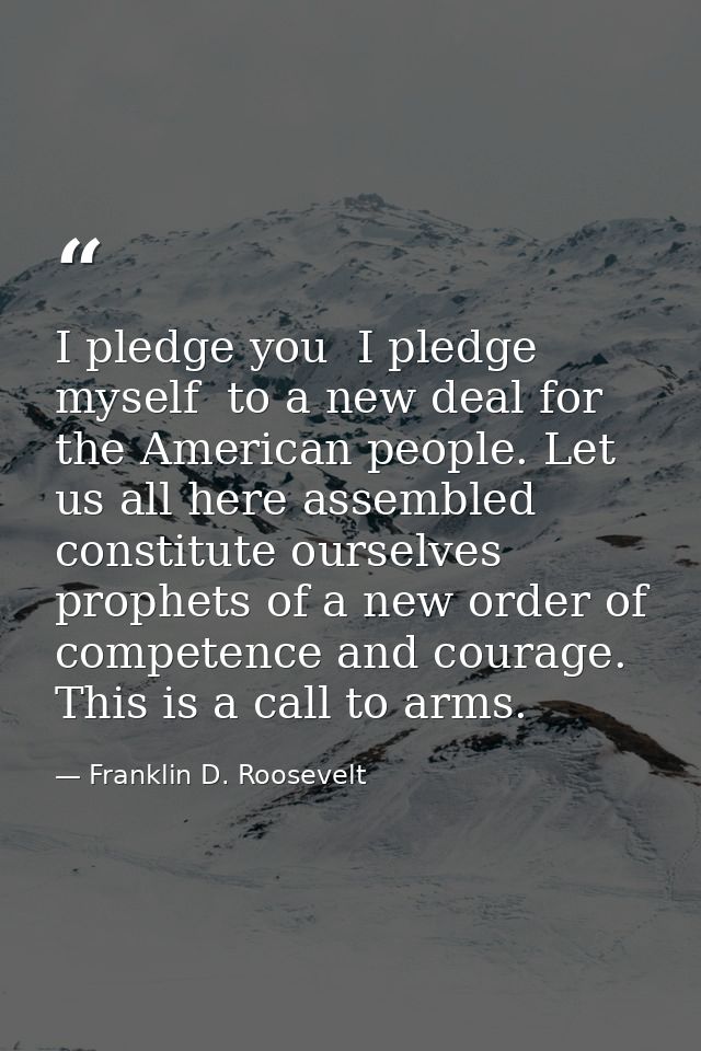I pledge you  I pledge myself  to a new deal for the American people. Let us all here assembled constitute ourselves pro — Franklin D. Roosevelt