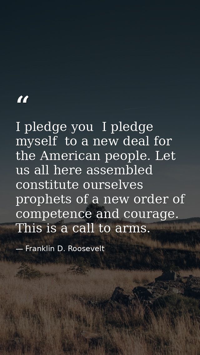 I pledge you  I pledge myself  to a new deal for the American people. Let us all here assembled constitute ourselves pro — Franklin D. Roosevelt