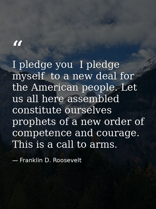 I pledge you  I pledge myself  to a new deal for the American people. Let us all here assembled constitute ourselves pro — Franklin D. Roosevelt