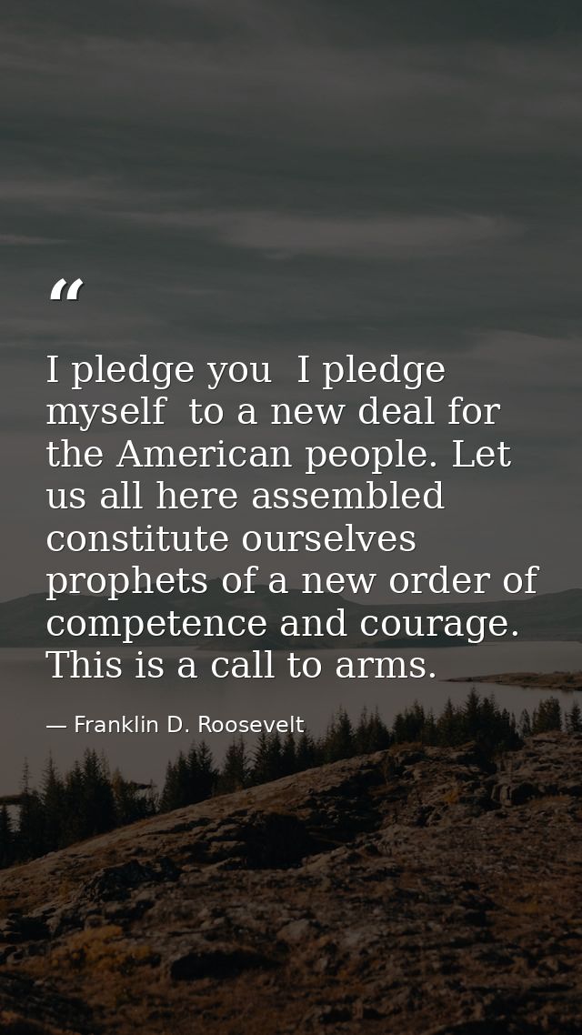 I pledge you  I pledge myself  to a new deal for the American people. Let us all here assembled constitute ourselves pro — Franklin D. Roosevelt