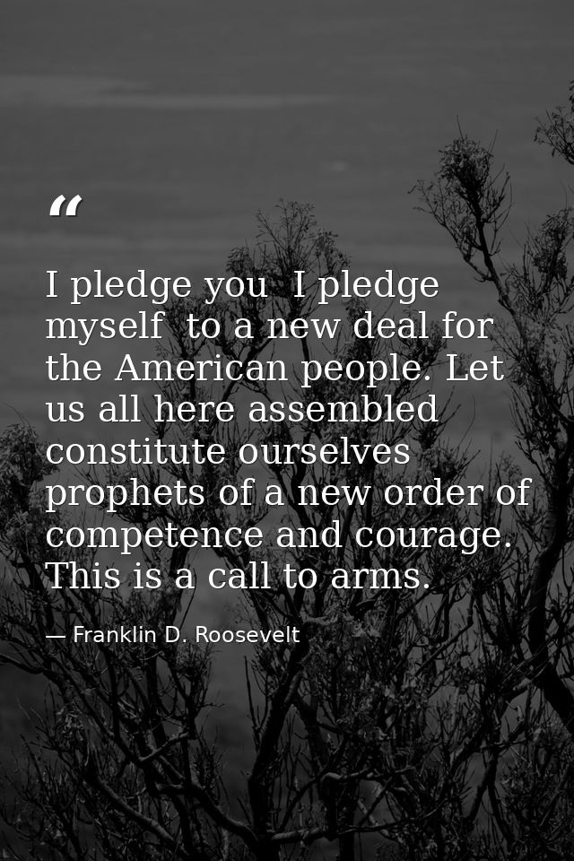 I pledge you  I pledge myself  to a new deal for the American people. Let us all here assembled constitute ourselves pro — Franklin D. Roosevelt