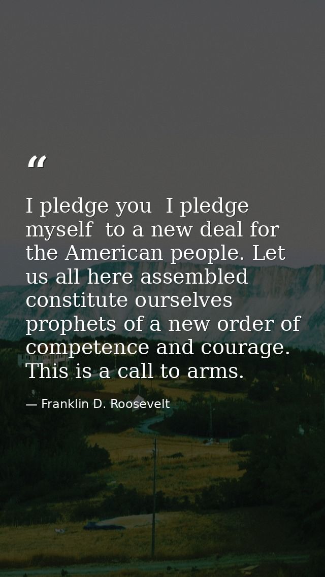 I pledge you  I pledge myself  to a new deal for the American people. Let us all here assembled constitute ourselves pro — Franklin D. Roosevelt