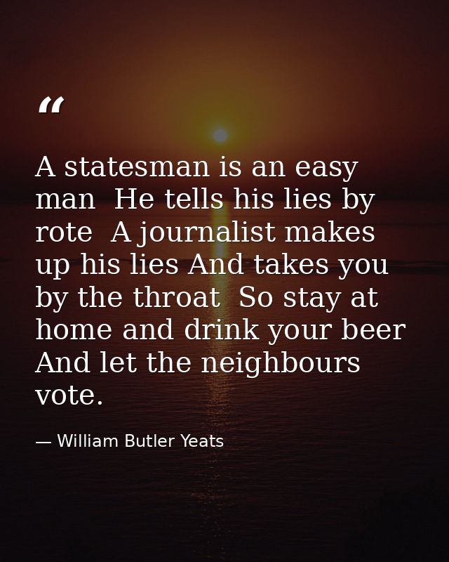 A statesman is an easy man  He tells his lies by rote  A journalist makes up his lies And takes you by the throat  So st — William Butler Yeats