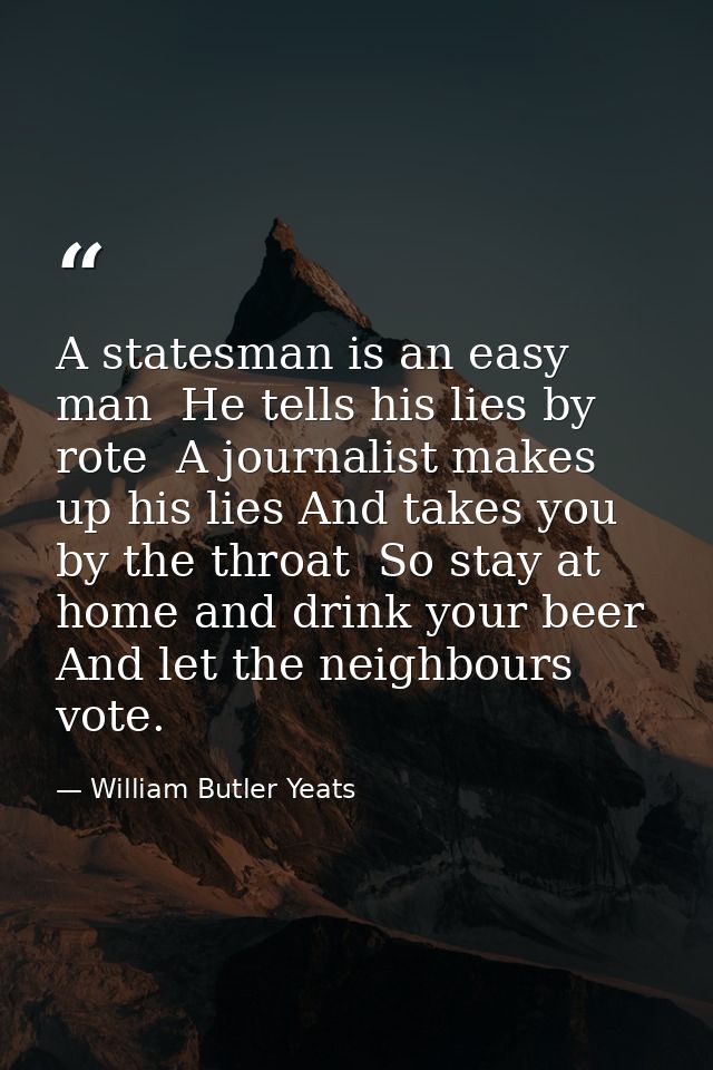 A statesman is an easy man  He tells his lies by rote  A journalist makes up his lies And takes you by the throat  So st — William Butler Yeats