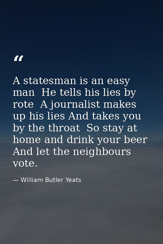 A statesman is an easy man  He tells his lies by rote  A journalist makes up his lies And takes you by the throat  So st — William Butler Yeats