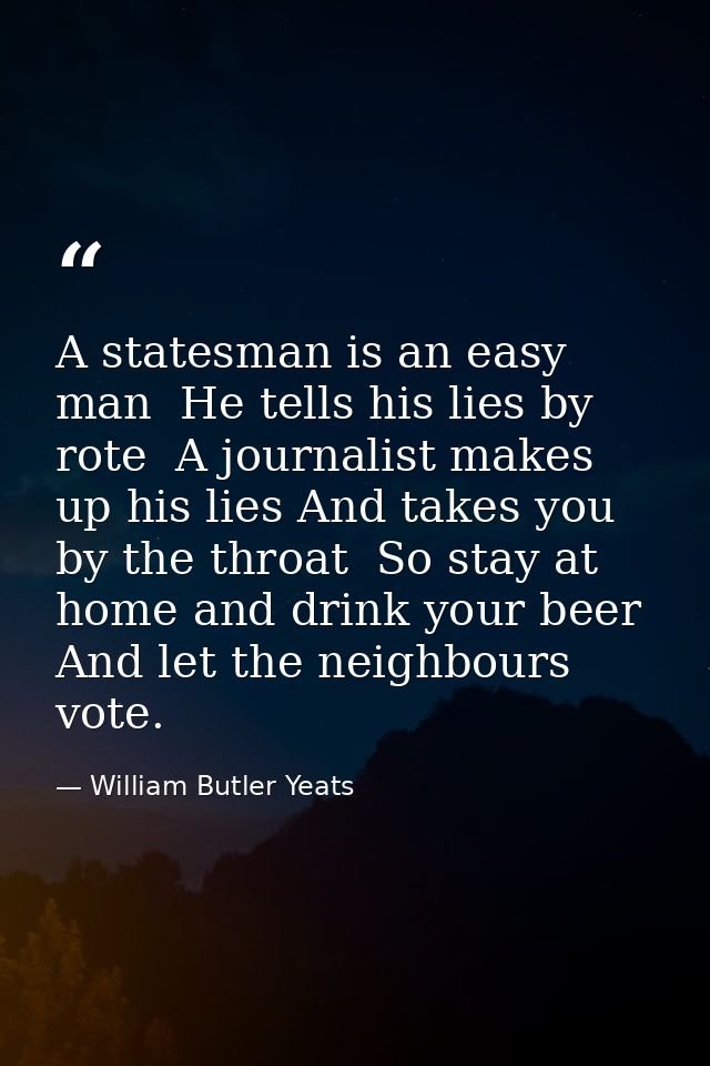 A statesman is an easy man  He tells his lies by rote  A journalist makes up his lies And takes you by the throat  So st — William Butler Yeats