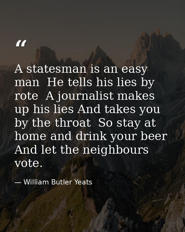 A statesman is an easy man  He tells his lies by rote  A journalist makes up his lies And takes you by the throat  So st — William Butler Yeats