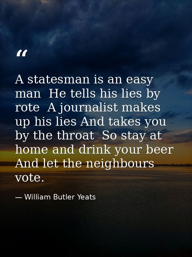 A statesman is an easy man  He tells his lies by rote  A journalist makes up his lies And takes you by the throat  So st — William Butler Yeats
