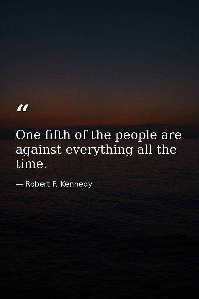 One fifth of the people are against everything all the time. — Robert F. Kennedy