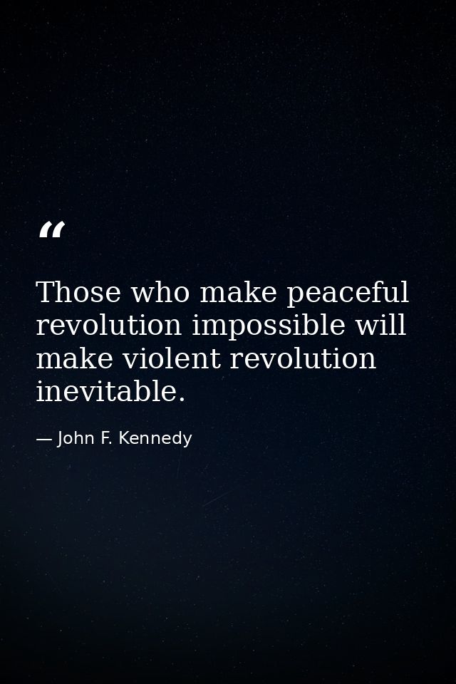 Those who make peaceful revolution impossible will make violent revolution inevitable. — John F. Kennedy