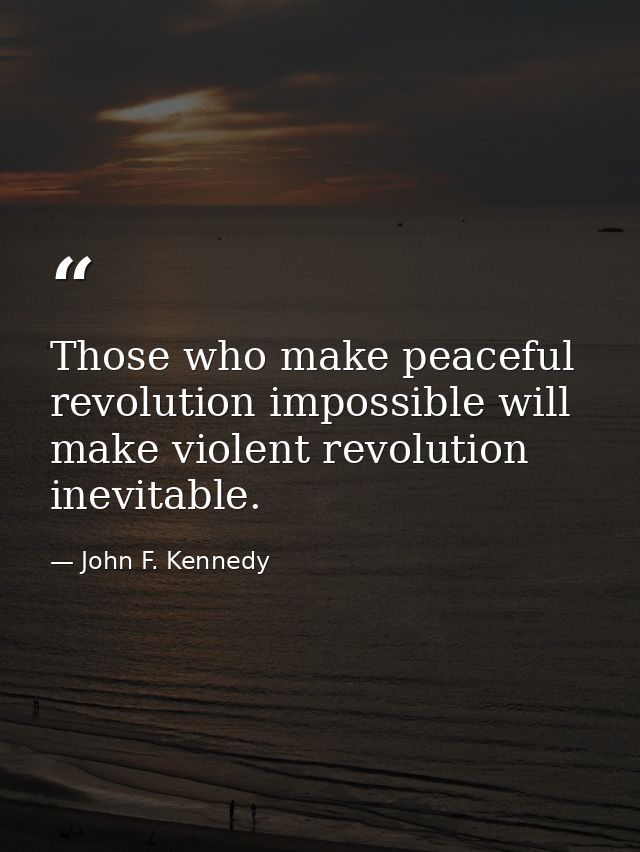 Those who make peaceful revolution impossible will make violent revolution inevitable. — John F. Kennedy