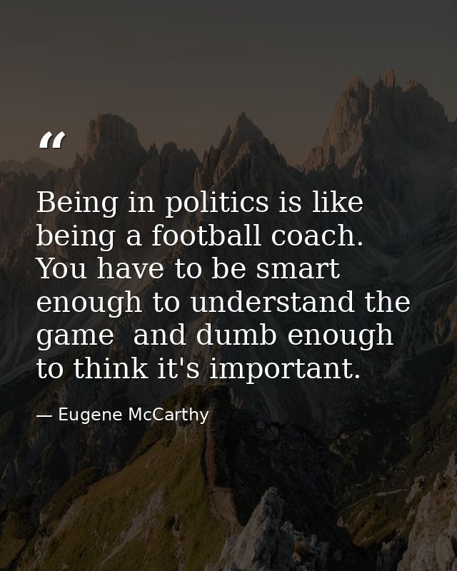 Being in politics is like being a football coach. You have to be smart enough to understand the game  and dumb enough to — Eugene McCarthy
