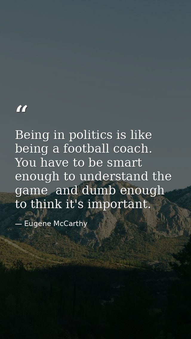 Being in politics is like being a football coach. You have to be smart enough to understand the game  and dumb enough to — Eugene McCarthy