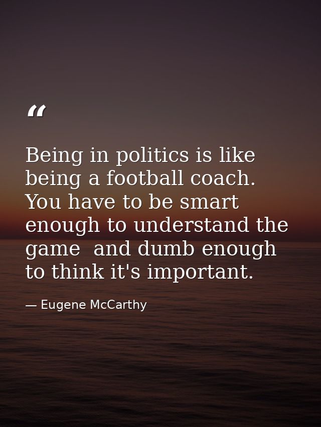 Being in politics is like being a football coach. You have to be smart enough to understand the game  and dumb enough to — Eugene McCarthy