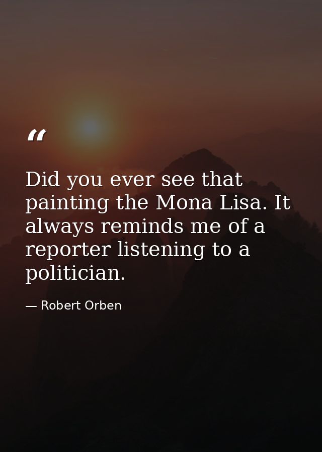 Did you ever see that painting the Mona Lisa. It always reminds me of a reporter listening to a politician. — Robert Orben