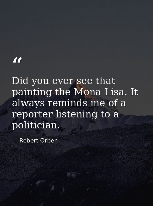 Did you ever see that painting the Mona Lisa. It always reminds me of a reporter listening to a politician. — Robert Orben