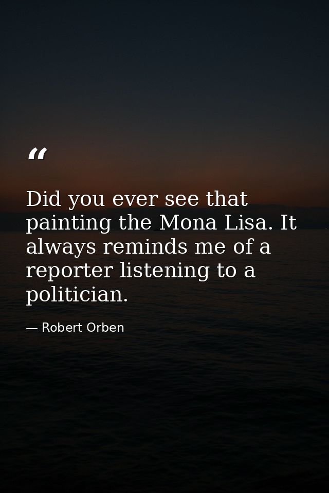 Did you ever see that painting the Mona Lisa. It always reminds me of a reporter listening to a politician. — Robert Orben