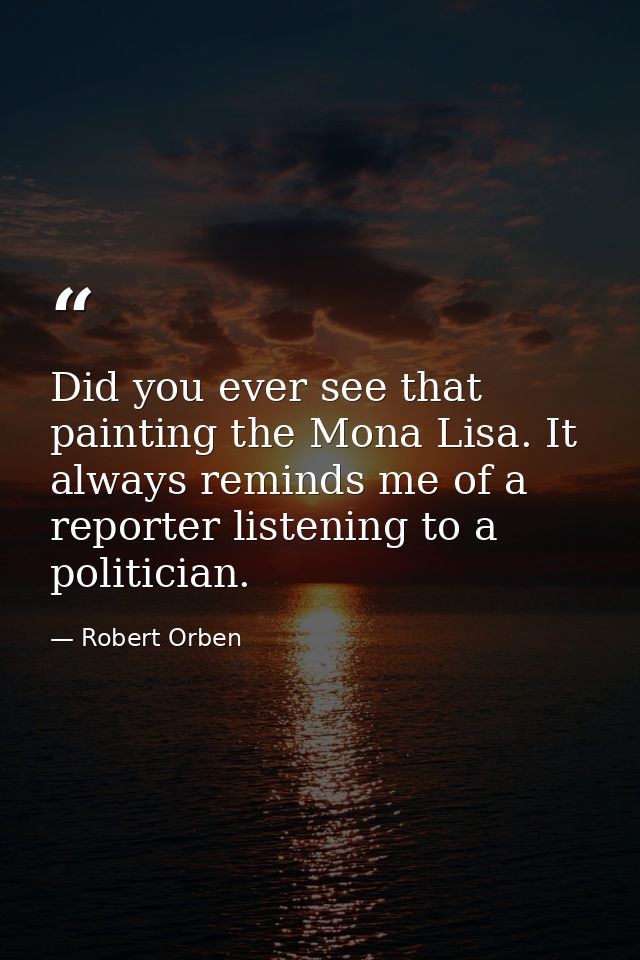 Did you ever see that painting the Mona Lisa. It always reminds me of a reporter listening to a politician. — Robert Orben