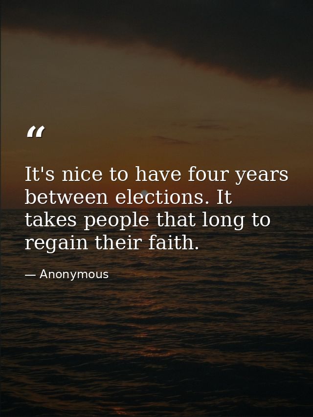 It's nice to have four years between elections. It takes people that long to regain their faith. — Anonymous
