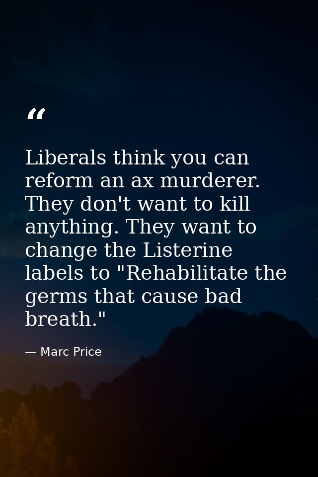 Liberals think you can reform an ax murderer. They don't want to kill anything. They want to change the Listerine labels — Marc Price