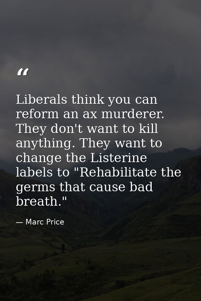 Liberals think you can reform an ax murderer. They don't want to kill anything. They want to change the Listerine labels — Marc Price