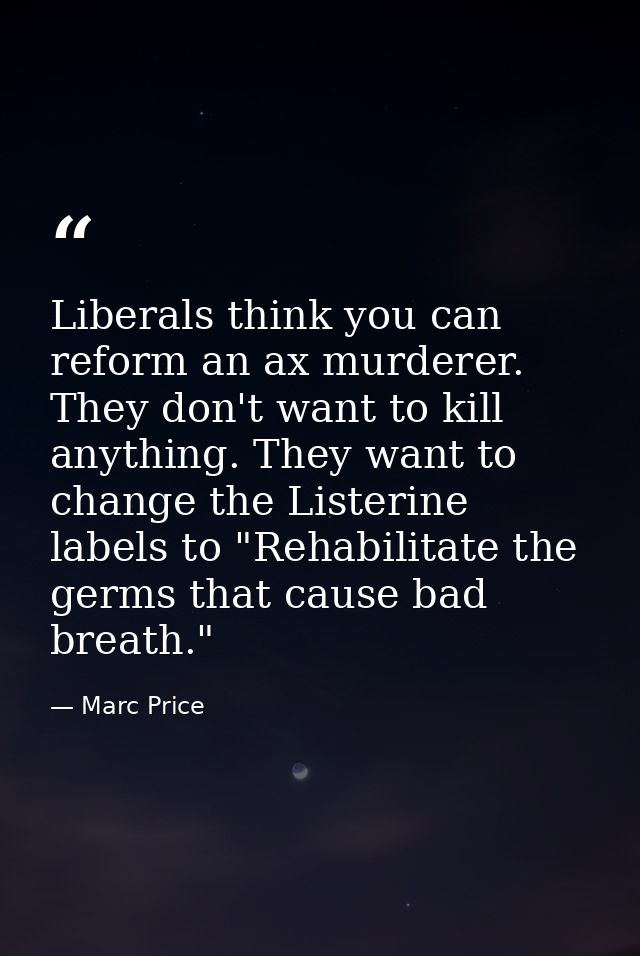 Liberals think you can reform an ax murderer. They don't want to kill anything. They want to change the Listerine labels — Marc Price