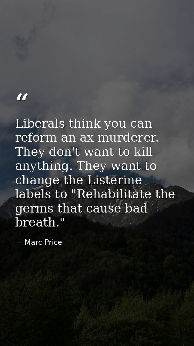 Liberals think you can reform an ax murderer. They don't want to kill anything. They want to change the Listerine labels — Marc Price